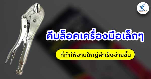 คีมล็อคเครื่องมือเล็กๆ ที่ทำให้งานใหญ่สำเร็จง่ายขึ้น