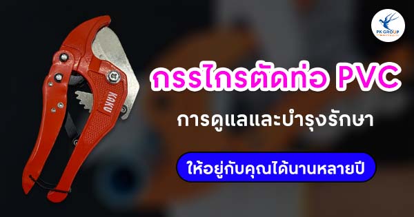 กรรไกรตัดท่อ PVC การดูแลและบำรุงรักษาให้อยู่กับคุณได้นานหลายปี