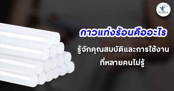 กาวแท่งร้อนคืออะไร? รู้จักคุณสมบัติและการใช้งานที่หลายคนไม่รู้